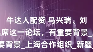 牛达人配资 马兴瑞、刘建超共同出席这一论坛，有重要背景_上海合作组织_新疆_政党