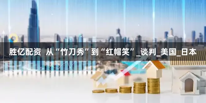胜亿配资  从“竹刀秀”到“红帽笑”_谈判_美国_日本