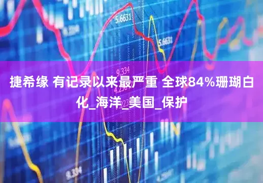 捷希缘 有记录以来最严重 全球84%珊瑚白化_海洋_美国_保护