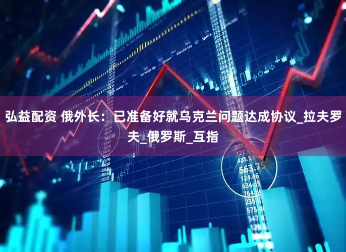 弘益配资 俄外长：已准备好就乌克兰问题达成协议_拉夫罗夫_俄罗斯_互指