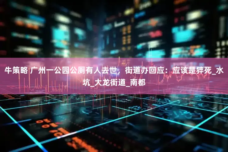 牛策略 广州一公园公厕有人去世，街道办回应：应该是猝死_水坑_大龙街道_南都