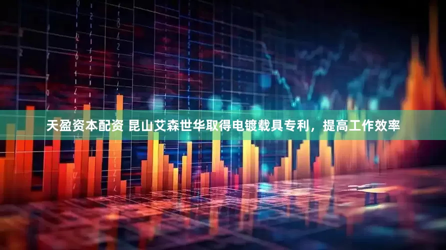 天盈资本配资 昆山艾森世华取得电镀载具专利，提高工作效率