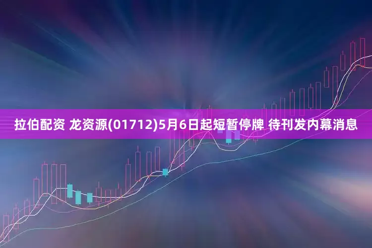拉伯配资 龙资源(01712)5月6日起短暂停牌 待刊发内幕消息
