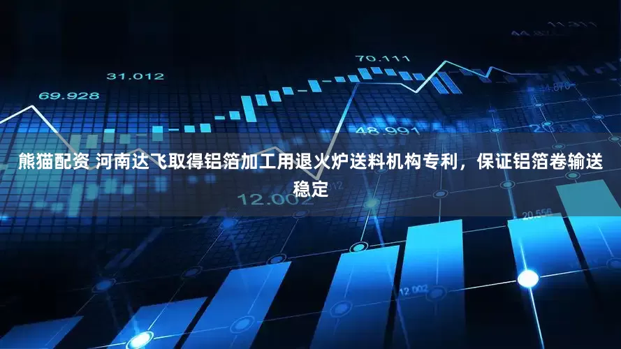 熊猫配资 河南达飞取得铝箔加工用退火炉送料机构专利，保证铝箔卷输送稳定