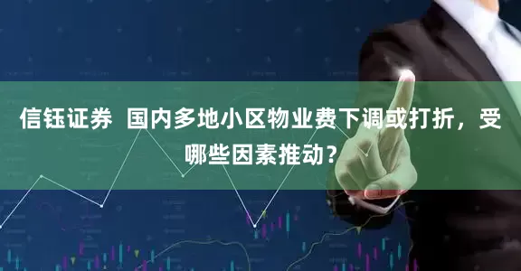 信钰证券  国内多地小区物业费下调或打折，受哪些因素推动？
