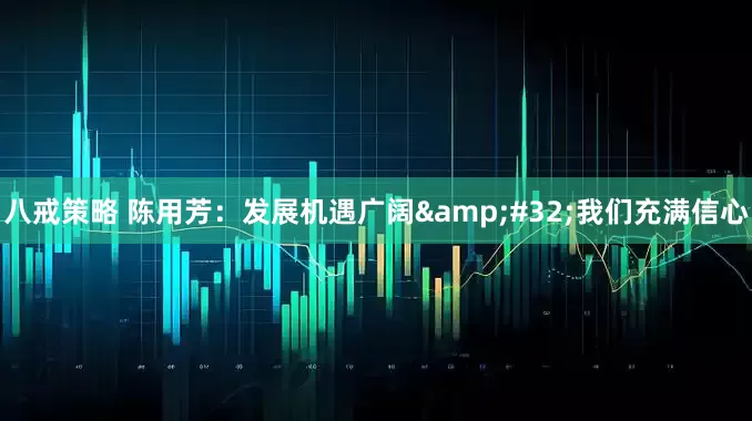 八戒策略 陈用芳：发展机遇广阔&#32;我们充满信心