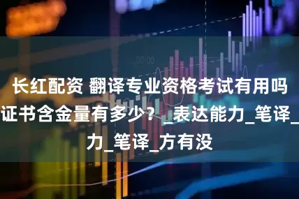 长红配资 翻译专业资格考试有用吗？资格证书含金量有多少？_表达能力_笔译_方有没