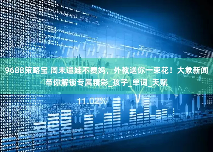 9688策略宝 周末遛娃不费妈，外教送你一束花！大象新闻带你解锁专属精彩_孩子_单词_天赋