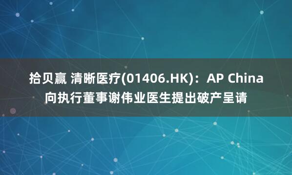 拾贝赢 清晰医疗(01406.HK)：AP China向执行董事谢伟业医生提出破产呈请