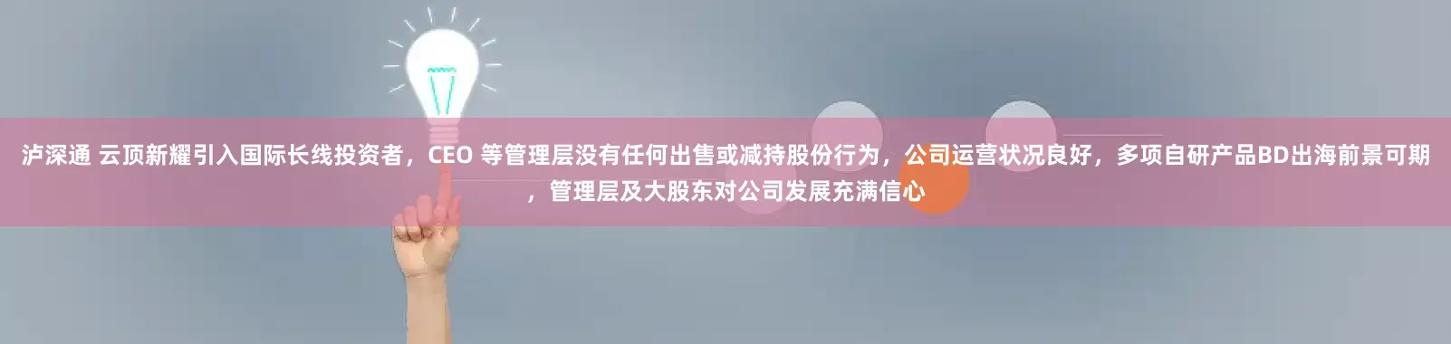 泸深通 云顶新耀引入国际长线投资者，CEO 等管理层没有任何出售或减持股份行为，公司运营状况良好，多项自研产品BD出海前景可期，管理层及大股东对公司发展充满信心