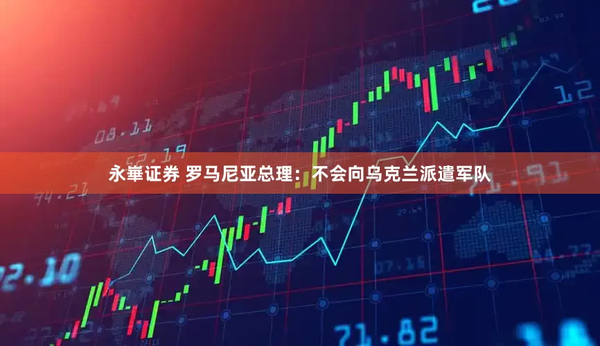永崋证券 罗马尼亚总理：不会向乌克兰派遣军队