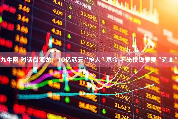 九牛网 对话尚海龙：10亿港元“抢人”基金 不光投钱更要“造血”
