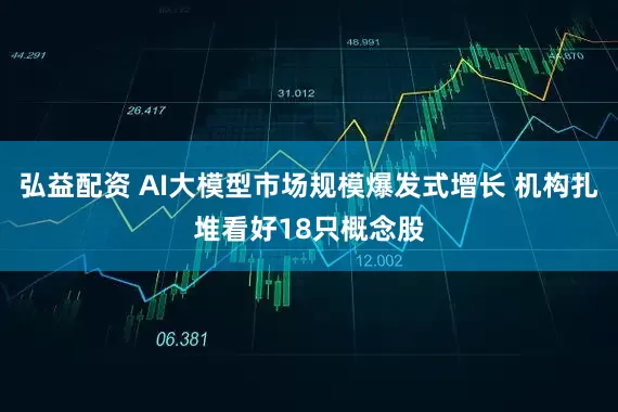 弘益配资 AI大模型市场规模爆发式增长 机构扎堆看好18只概念股