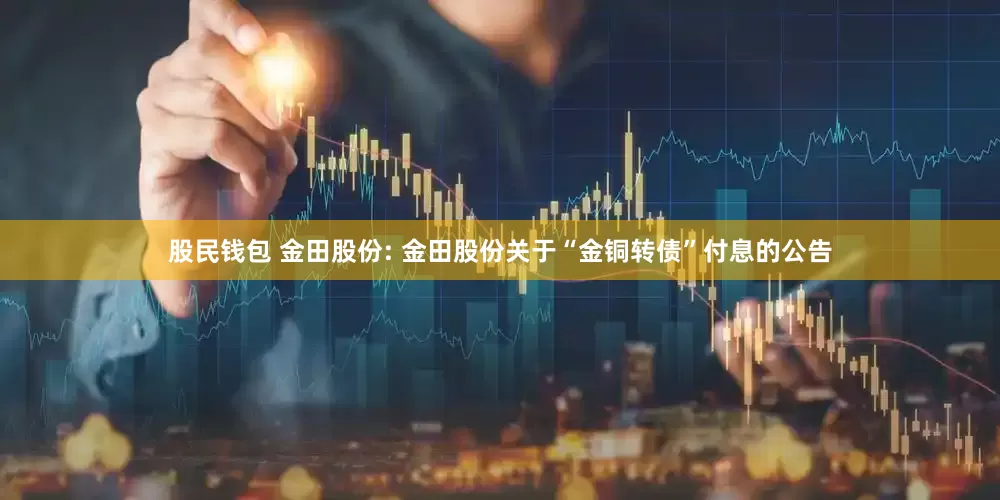 股民钱包 金田股份: 金田股份关于“金铜转债”付息的公告