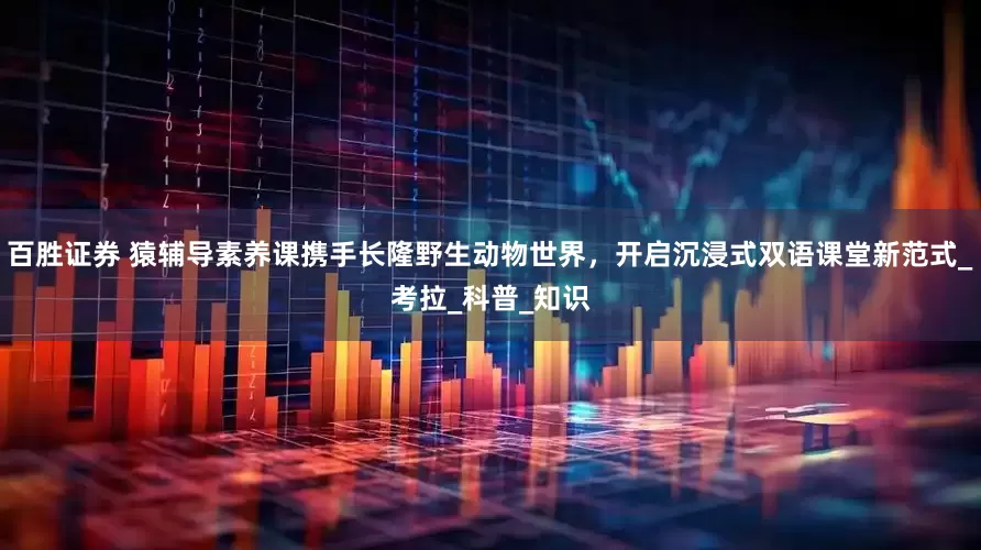 百胜证券 猿辅导素养课携手长隆野生动物世界，开启沉浸式双语课堂新范式_考拉_科普_知识