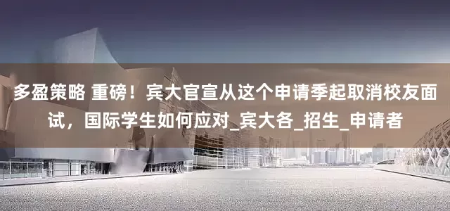 多盈策略 重磅！宾大官宣从这个申请季起取消校友面试，国际学生如何应对_宾大各_招生_申请者