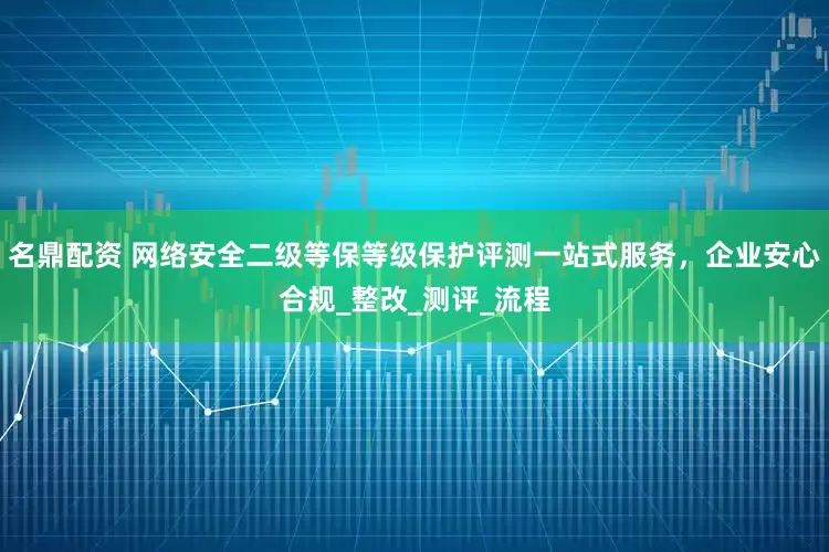 名鼎配资 网络安全二级等保等级保护评测一站式服务，企业安心合规_整改_测评_流程