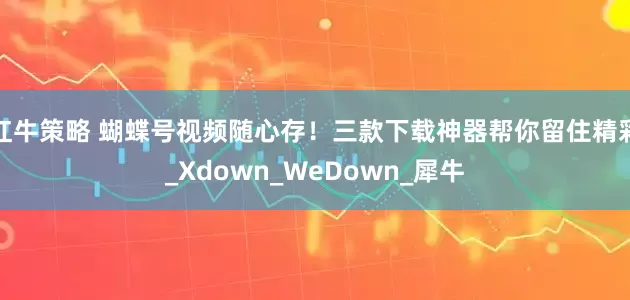 红牛策略 蝴蝶号视频随心存！三款下载神器帮你留住精彩_Xdown_WeDown_犀牛