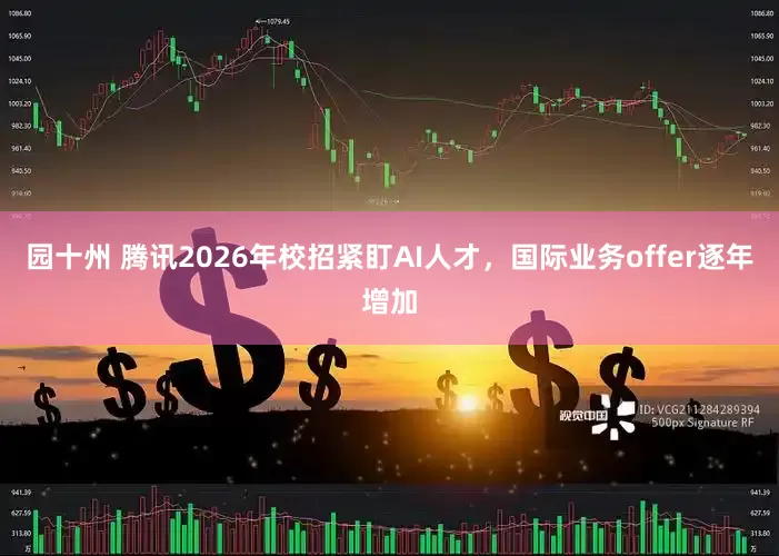 园十州 腾讯2026年校招紧盯AI人才，国际业务offer逐年增加