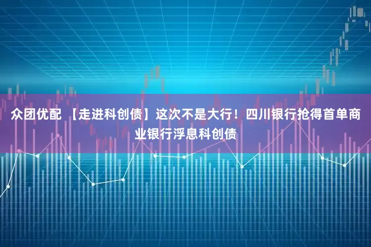 众团优配 【走进科创债】这次不是大行！四川银行抢得首单商业银行浮息科创债