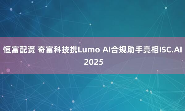 恒富配资 奇富科技携Lumo AI合规助手亮相ISC.AI 2025