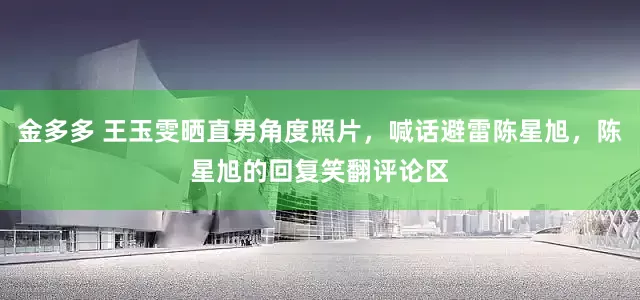 金多多 王玉雯晒直男角度照片，喊话避雷陈星旭，陈星旭的回复笑翻评论区