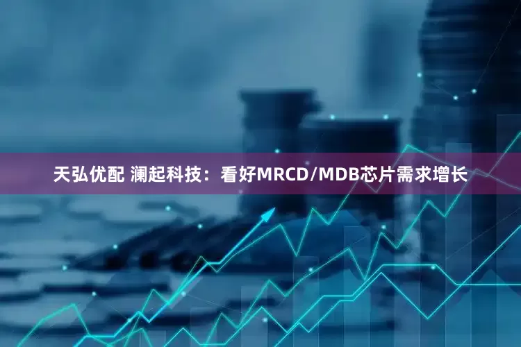 天弘优配 澜起科技：看好MRCD/MDB芯片需求增长