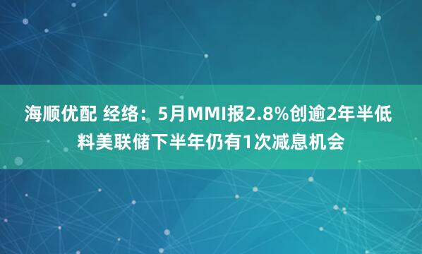 海顺优配 经络：5月MMI报2.8%创逾2年半低 料美联储下半年仍有1次减息机会