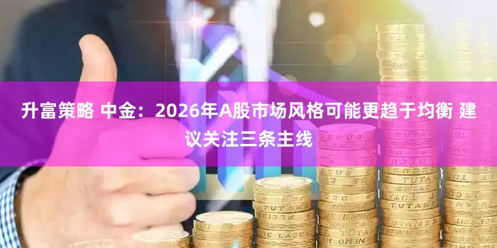 升富策略 中金：2026年A股市场风格可能更趋于均衡 建议关注三条主线
