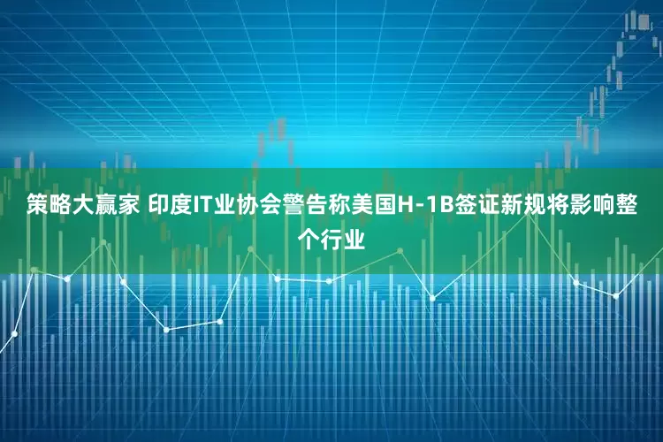 策略大赢家 印度IT业协会警告称美国H-1B签证新规将影响整个行业