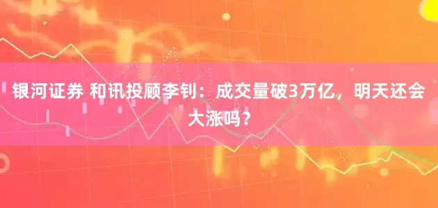 银河证券 和讯投顾李钊：成交量破3万亿，明天还会大涨吗？