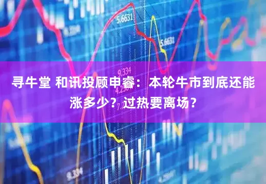 寻牛堂 和讯投顾申睿：本轮牛市到底还能涨多少？过热要离场？
