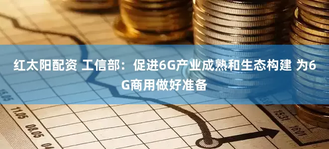 红太阳配资 工信部：促进6G产业成熟和生态构建 为6G商用做好准备